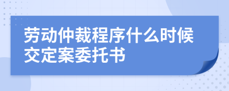 劳动仲裁程序什么时候交定案委托书