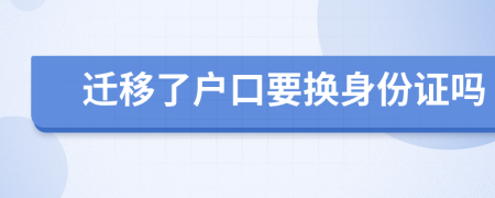 迁移了户口要换身份证吗