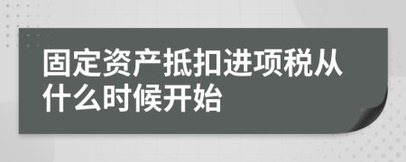 固定资产抵扣进项税从什么时候开始