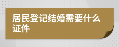 居民登记结婚需要什么证件