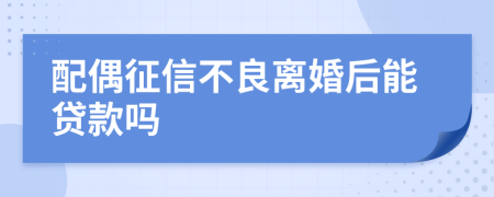 配偶征信不良离婚后能贷款吗