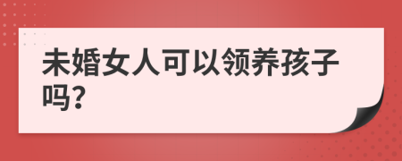 未婚女人可以领养孩子吗？