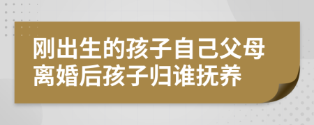 刚出生的孩子自己父母离婚后孩子归谁抚养