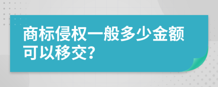 商标侵权一般多少金额可以移交？