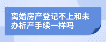 离婚房产登记不上和未办析产手续一样吗