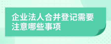 企业法人合并登记需要注意哪些事项