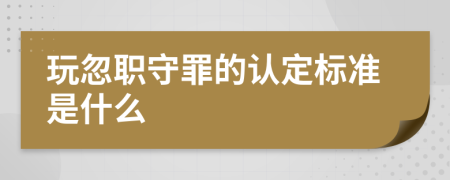 玩忽职守罪的认定标准是什么