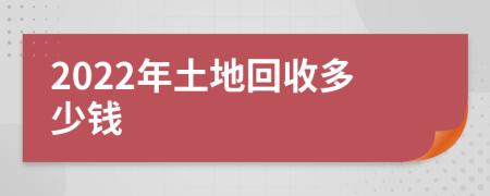 2022年土地回收多少钱