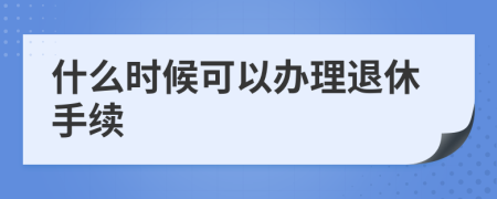 什么时候可以办理退休手续