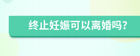 终止妊娠可以离婚吗？