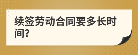 续签劳动合同要多长时间？