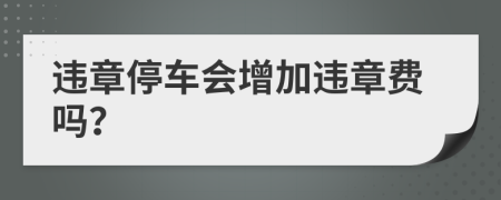 违章停车会增加违章费吗？