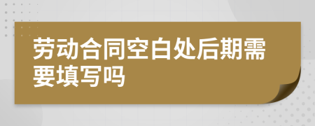 劳动合同空白处后期需要填写吗