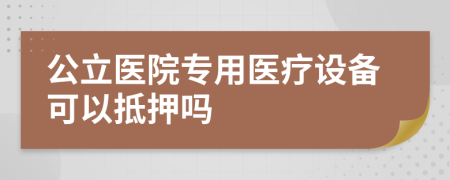 公立医院专用医疗设备可以抵押吗
