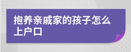 抱养亲戚家的孩子怎么上户口