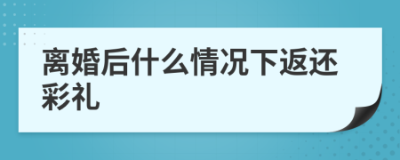 离婚后什么情况下返还彩礼