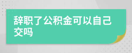 辞职了公积金可以自己交吗