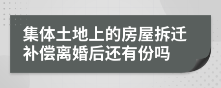 集体土地上的房屋拆迁补偿离婚后还有份吗