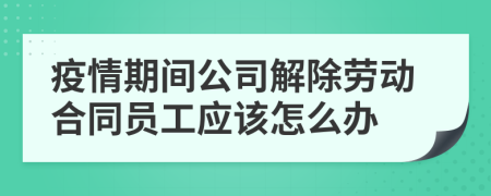 疫情期间公司解除劳动合同员工应该怎么办