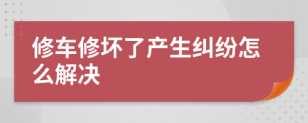 修车修坏了产生纠纷怎么解决