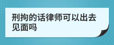 刑拘的话律师可以出去见面吗