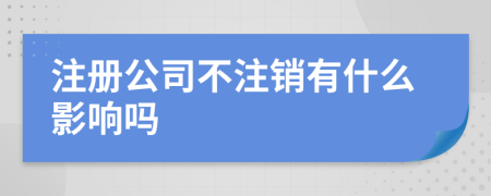 注册公司不注销有什么影响吗