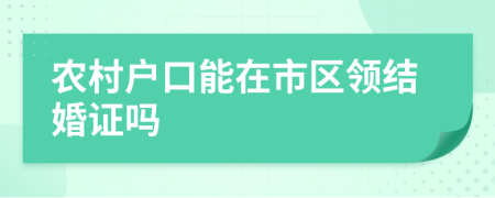 农村户口能在市区领结婚证吗