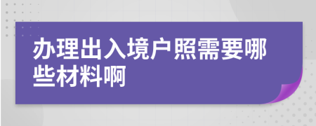 办理出入境户照需要哪些材料啊