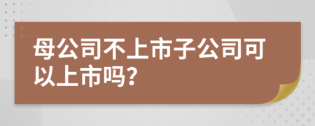 母公司不上市子公司可以上市吗？