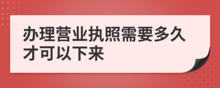 办理营业执照需要多久才可以下来