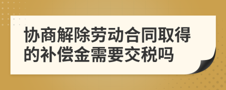 协商解除劳动合同取得的补偿金需要交税吗