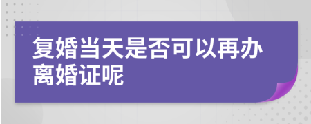 复婚当天是否可以再办离婚证呢