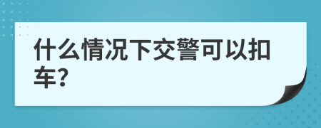 什么情况下交警可以扣车？
