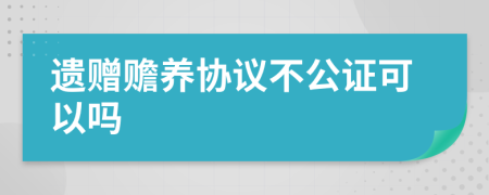 遗赠赡养协议不公证可以吗