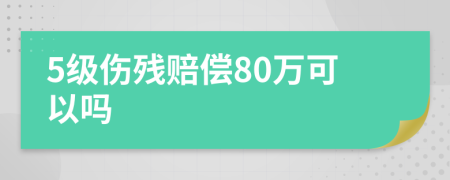 5级伤残赔偿80万可以吗