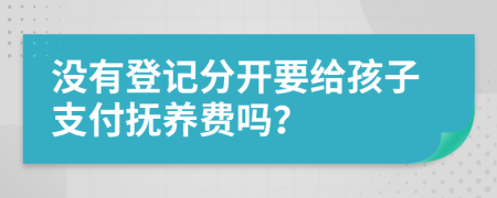 没有登记分开要给孩子支付抚养费吗？