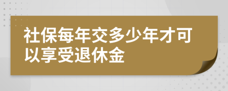 社保每年交多少年才可以享受退休金