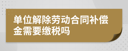 单位解除劳动合同补偿金需要缴税吗