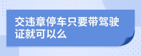 交违章停车只要带驾驶证就可以么