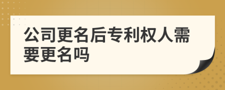 公司更名后专利权人需要更名吗