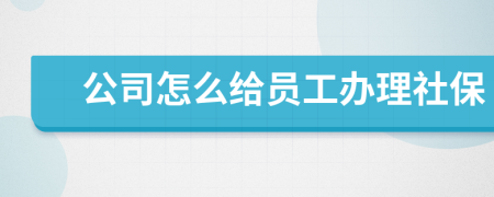 公司怎么给员工办理社保