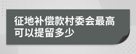 征地补偿款村委会最高可以提留多少