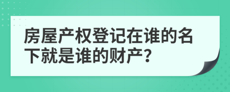 房屋产权登记在谁的名下就是谁的财产？