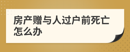 房产赠与人过户前死亡怎么办