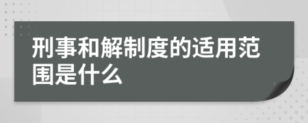 刑事和解制度的适用范围是什么