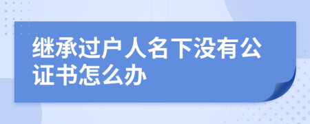 继承过户人名下没有公证书怎么办