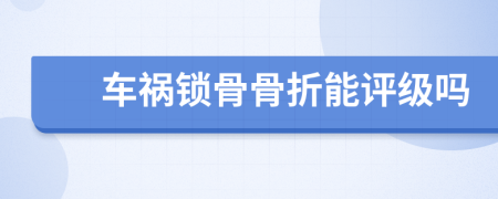 车祸锁骨骨折能评级吗