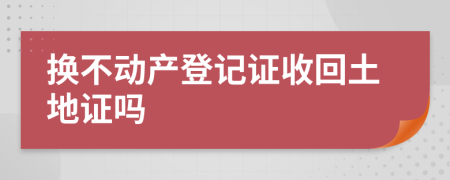 换不动产登记证收回土地证吗