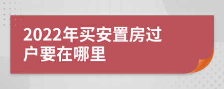 2022年买安置房过户要在哪里