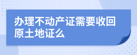 办理不动产证需要收回原土地证么